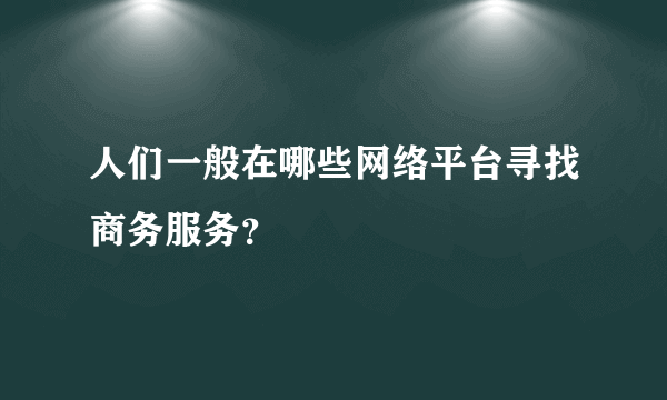 人们一般在哪些网络平台寻找商务服务？