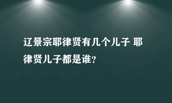 辽景宗耶律贤有几个儿子 耶律贤儿子都是谁？