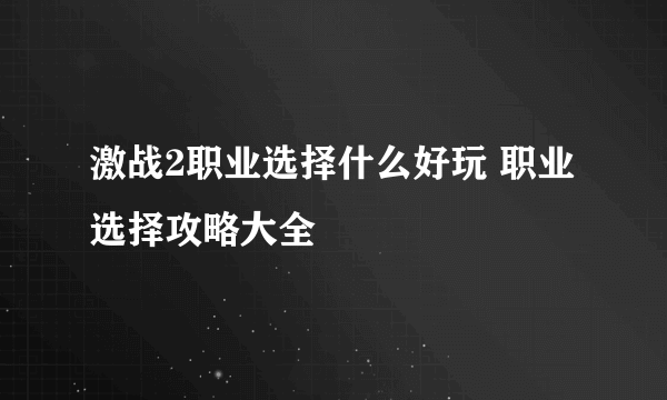 激战2职业选择什么好玩 职业选择攻略大全