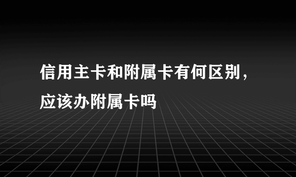 信用主卡和附属卡有何区别，应该办附属卡吗