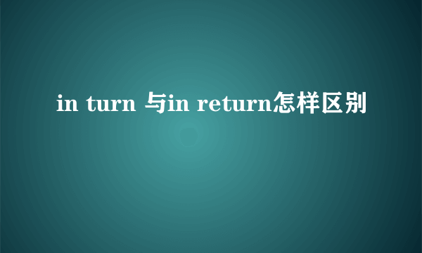 in turn 与in return怎样区别