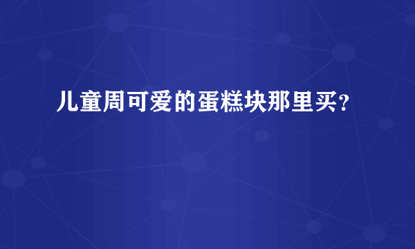 儿童周可爱的蛋糕块那里买？