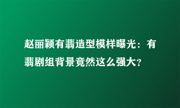 赵丽颖有翡造型模样曝光：有翡剧组背景竟然这么强大？