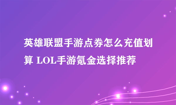 英雄联盟手游点券怎么充值划算 LOL手游氪金选择推荐