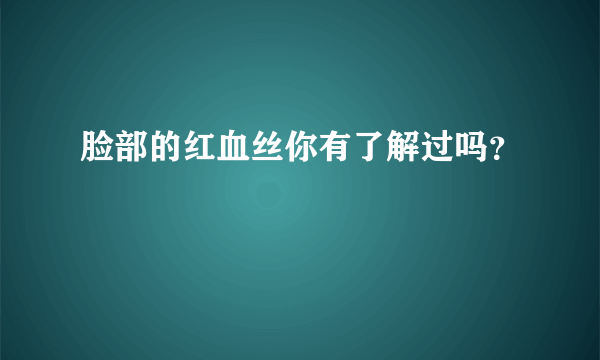 脸部的红血丝你有了解过吗？