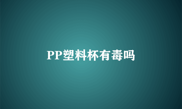 PP塑料杯有毒吗