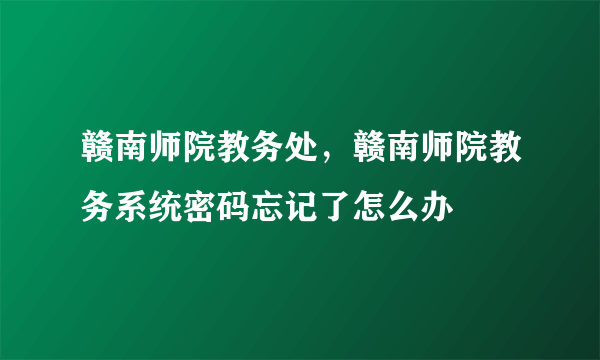 赣南师院教务处，赣南师院教务系统密码忘记了怎么办