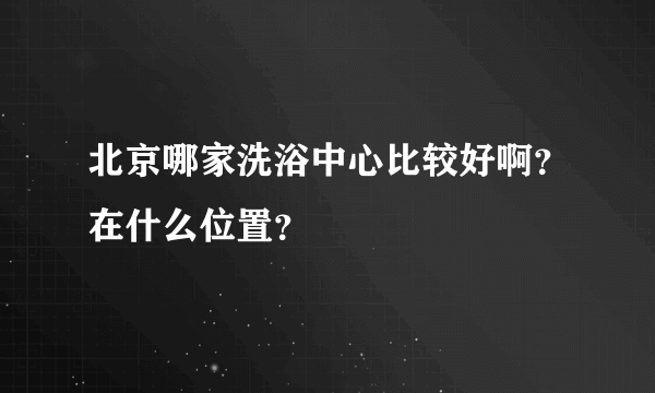 北京哪家洗浴中心比较好啊？在什么位置？