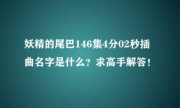 妖精的尾巴146集4分02秒插曲名字是什么？求高手解答！