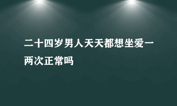 二十四岁男人天天都想坐爱一两次正常吗