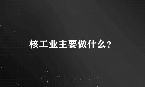 核工业主要做什么？