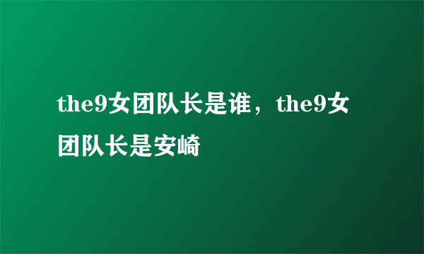 the9女团队长是谁，the9女团队长是安崎