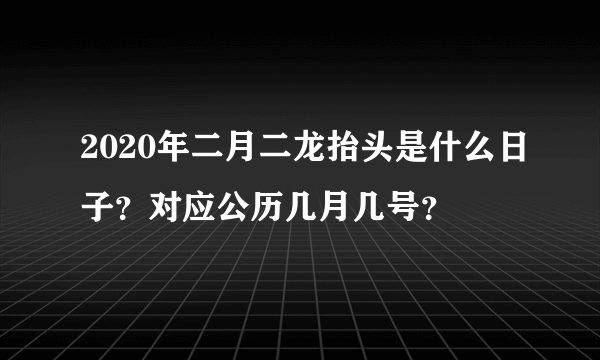 2020年二月二龙抬头是什么日子？对应公历几月几号？