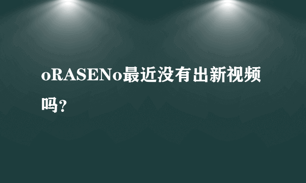 oRASENo最近没有出新视频吗？