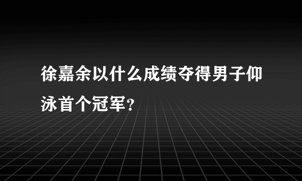 徐嘉余以什么成绩夺得男子仰泳首个冠军？