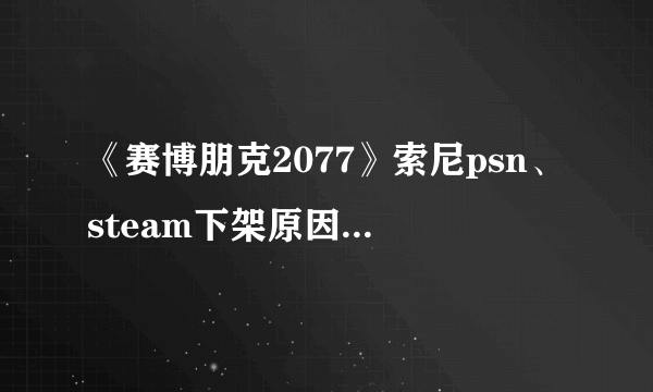 《赛博朋克2077》索尼psn、steam下架原因一览 steam下架如何回事