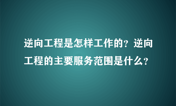 逆向工程是怎样工作的？逆向工程的主要服务范围是什么？