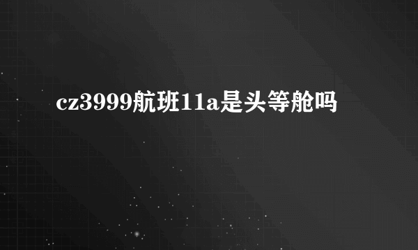 cz3999航班11a是头等舱吗