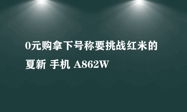 0元购拿下号称要挑战红米的 夏新 手机 A862W