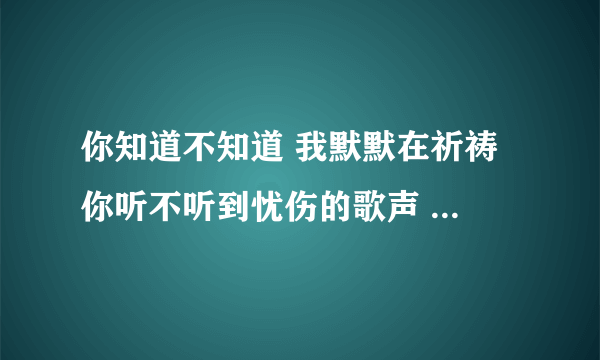 你知道不知道 我默默在祈祷 你听不听到忧伤的歌声 是什么歌