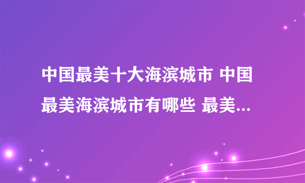 中国最美十大海滨城市 中国最美海滨城市有哪些 最美海滨城市排名