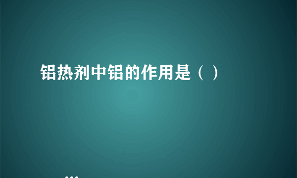 铝热剂中铝的作用是（）

                                                    A. 催化剂
                                                    B. 氧化剂
                                                    C. 还原剂
                                                    D. 填充剂