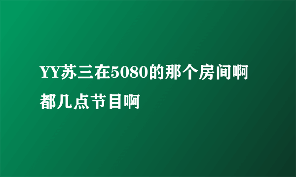 YY苏三在5080的那个房间啊都几点节目啊