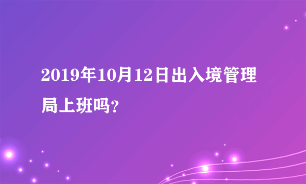 2019年10月12日出入境管理局上班吗？