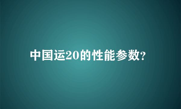 中国运20的性能参数？