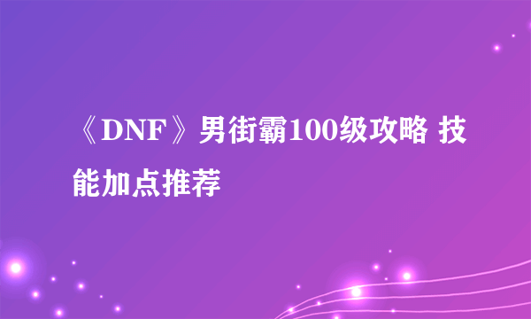 《DNF》男街霸100级攻略 技能加点推荐