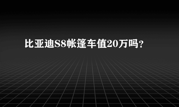 比亚迪S8帐篷车值20万吗？