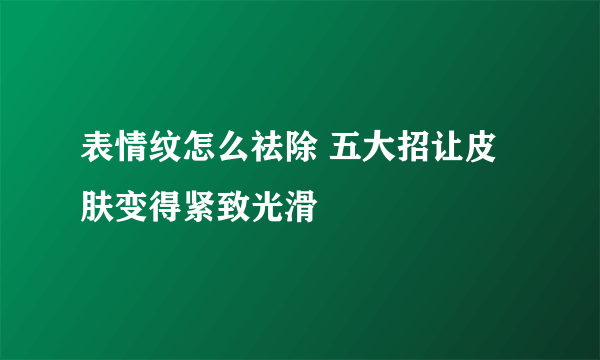 表情纹怎么祛除 五大招让皮肤变得紧致光滑