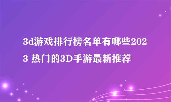 3d游戏排行榜名单有哪些2023 热门的3D手游最新推荐