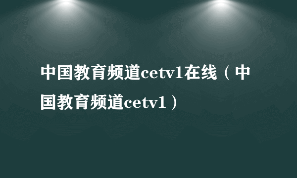 中国教育频道cetv1在线（中国教育频道cetv1）