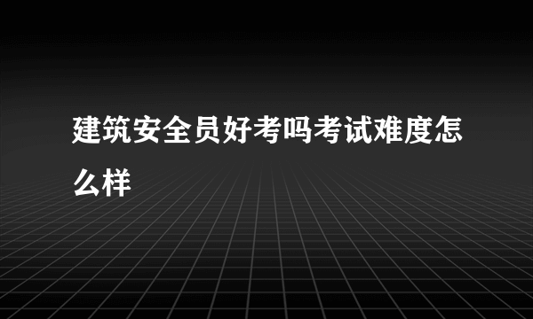 建筑安全员好考吗考试难度怎么样