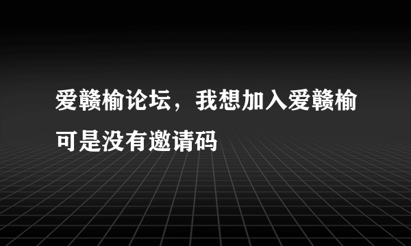 爱赣榆论坛，我想加入爱赣榆可是没有邀请码