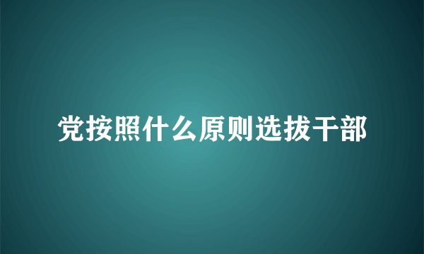 党按照什么原则选拔干部