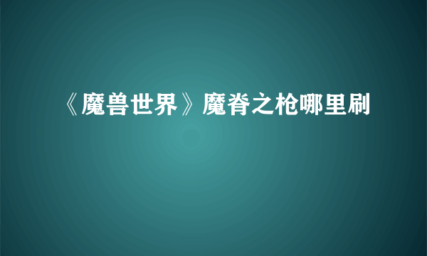 《魔兽世界》魔脊之枪哪里刷