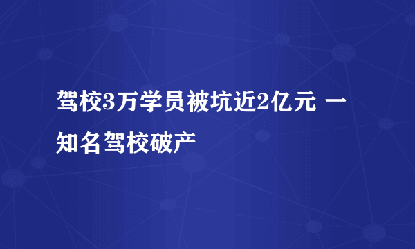 驾校3万学员被坑近2亿元 一知名驾校破产