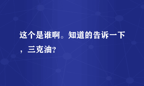 这个是谁啊。知道的告诉一下，三克油？