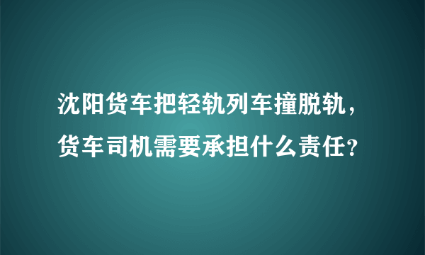 沈阳货车把轻轨列车撞脱轨，货车司机需要承担什么责任？