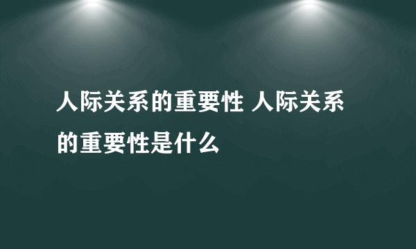 人际关系的重要性 人际关系的重要性是什么