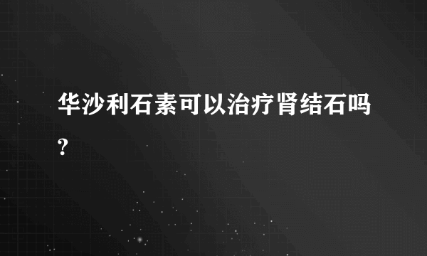 华沙利石素可以治疗肾结石吗?