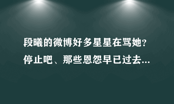 段曦的微博好多星星在骂她？停止吧、那些恩怨早已过去了、杰娜他们现在狠幸福我们星星就在背后默默支持他们吧