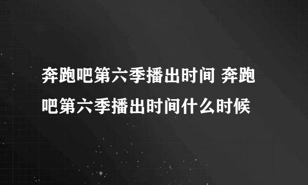 奔跑吧第六季播出时间 奔跑吧第六季播出时间什么时候