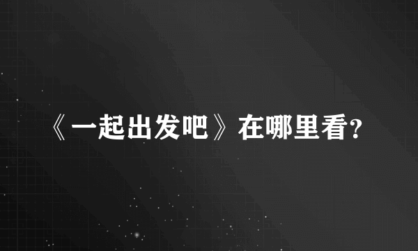 《一起出发吧》在哪里看？