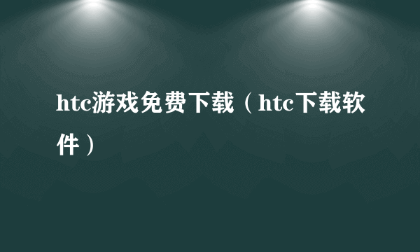 htc游戏免费下载（htc下载软件）