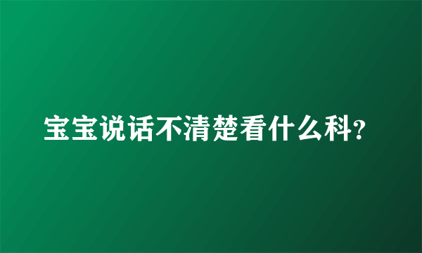 宝宝说话不清楚看什么科？