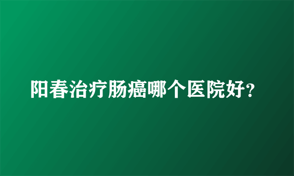 阳春治疗肠癌哪个医院好？