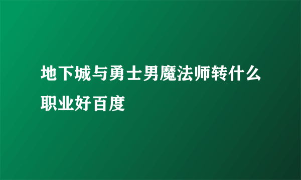 地下城与勇士男魔法师转什么职业好百度